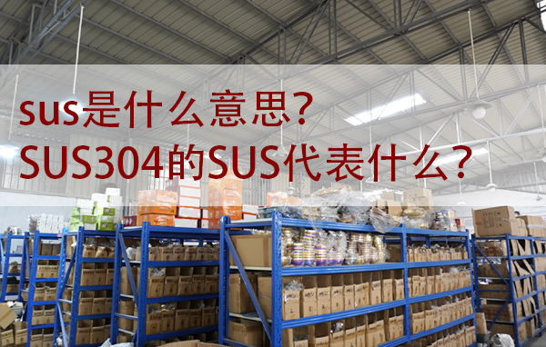 sus是什么意思？SUS304的SUS代表什么？